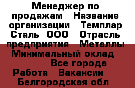 Менеджер по продажам › Название организации ­ Темплар Сталь, ООО › Отрасль предприятия ­ Металлы › Минимальный оклад ­ 80 000 - Все города Работа » Вакансии   . Белгородская обл.